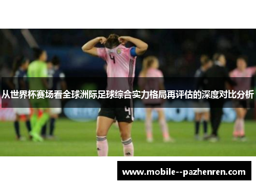 从世界杯赛场看全球洲际足球综合实力格局再评估的深度对比分析