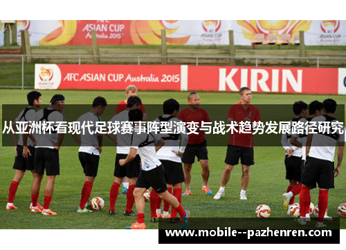 从亚洲杯看现代足球赛事阵型演变与战术趋势发展路径研究