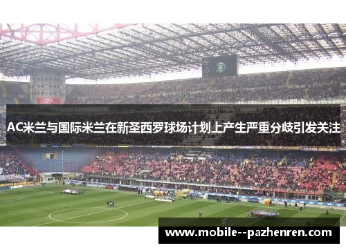 AC米兰与国际米兰在新圣西罗球场计划上产生严重分歧引发关注 AC米兰与国际米兰在新圣西罗球场计划上产生严重分歧引发关注