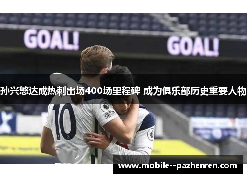 孙兴慜达成热刺出场400场里程碑 成为俱乐部历史重要人物 孙兴慜达成热刺出场400场里程碑 成为俱乐部历史重要人物