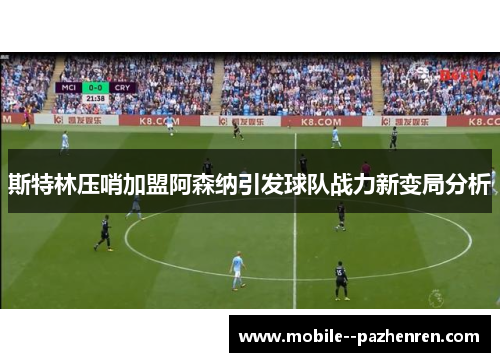 斯特林压哨加盟阿森纳引发球队战力新变局分析 斯特林压哨加盟阿森纳引发球队战力新变局分析