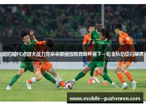 纽约城FC点球大战力克辛辛那提惊险晋级杯赛下一轮全队功臣闪耀夜 纽约城FC点球大战力克辛辛那提惊险晋级杯赛下一轮全队功臣闪耀夜