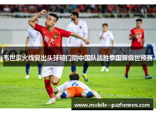 韦世豪火线复出头球破门助中国队战胜泰国晋级世预赛 韦世豪火线复出头球破门助中国队战胜泰国晋级世预赛