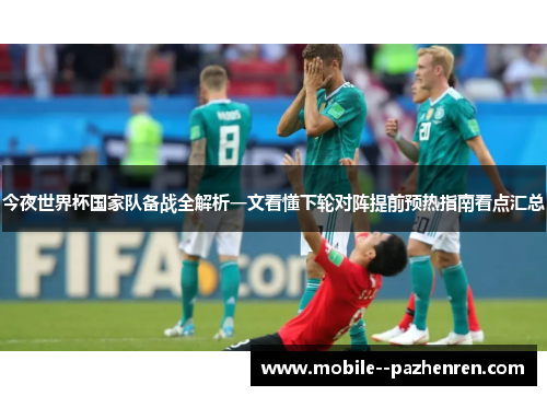 今夜世界杯国家队备战全解析一文看懂下轮对阵提前预热指南看点汇总 今夜世界杯国家队备战全解析一文看懂下轮对阵提前预热指南看点汇总