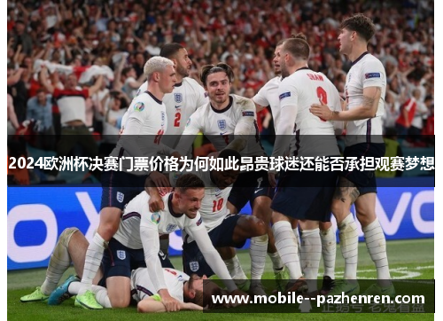 2024欧洲杯决赛门票价格为何如此昂贵球迷还能否承担观赛梦想 2024欧洲杯决赛门票价格为何如此昂贵球迷还能否承担观赛梦想