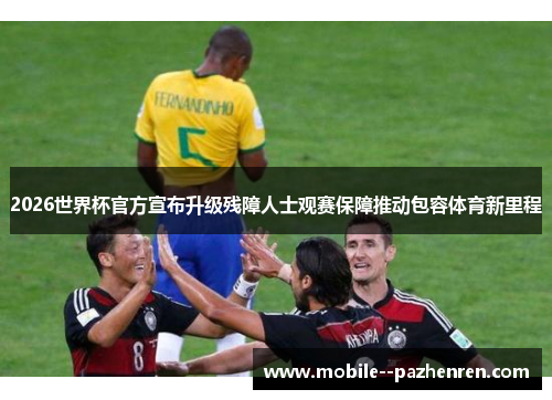 2026世界杯官方宣布升级残障人士观赛保障推动包容体育新里程 2026世界杯官方宣布升级残障人士观赛保障推动包容体育新里程