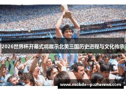 2026世界杯开幕式将展示北美三国历史进程与文化传承 2026世界杯开幕式将展示北美三国历史进程与文化传承