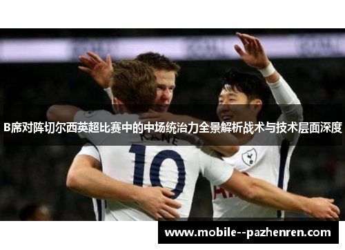 B席对阵切尔西英超比赛中的中场统治力全景解析战术与技术层面深度 B席对阵切尔西英超比赛中的中场统治力全景解析战术与技术层面深度