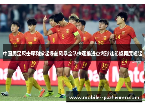 中国男足反击犀利掀起绿茵风暴全队疾速推进点燃球迷希望再度崛起 中国男足反击犀利掀起绿茵风暴全队疾速推进点燃球迷希望再度崛起