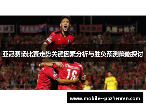 亚冠赛场比赛走势关键因素分析与胜负预测策略探讨 亚冠赛场比赛走势关键因素分析与胜负预测策略探讨