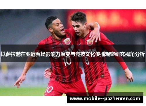 以萨拉赫在亚冠赛场影响力演变与竞技文化传播观察研究视角分析 以萨拉赫在亚冠赛场影响力演变与竞技文化传播观察研究视角分析