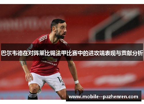 巴尔韦德在对阵莱比锡法甲比赛中的进攻端表现与贡献分析 巴尔韦德在对阵莱比锡法甲比赛中的进攻端表现与贡献分析